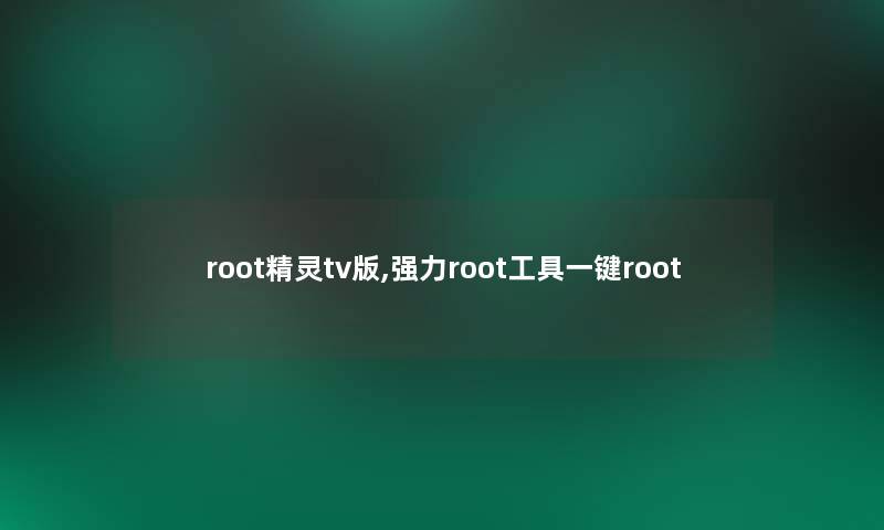 root精灵tv版,强力root工具一键root