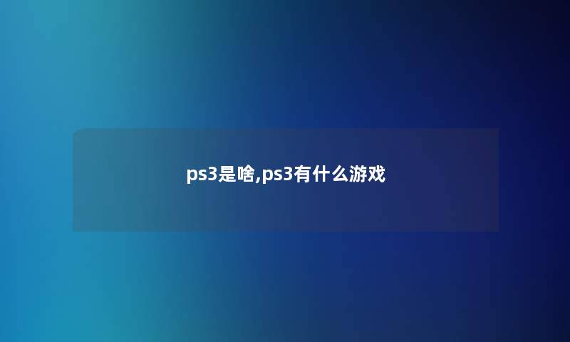 ps3是啥,ps3有什么游戏