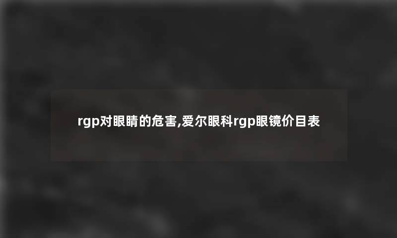 rgp对眼睛的危害,爱尔眼科rgp眼镜价目表