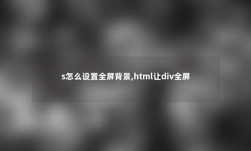 s怎么设置全屏,html让div全屏