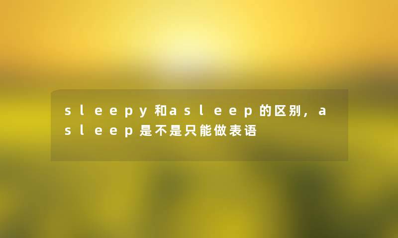 sleepy和asleep的区别,asleep是不是只能做表语