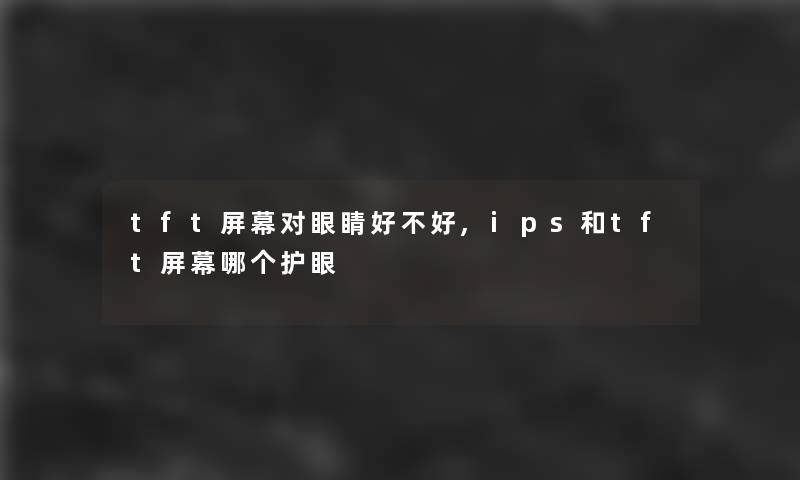 tft屏幕对眼睛好不好,ips和tft屏幕哪个护眼