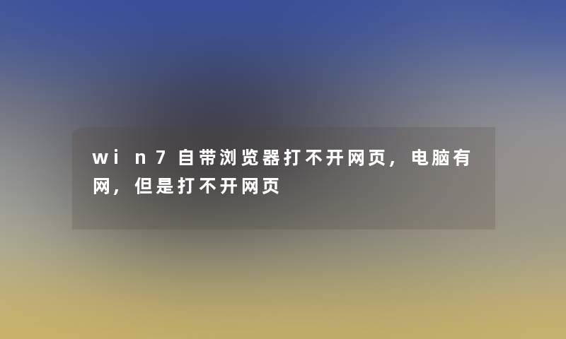 win7自带浏览器打不开网页,电脑有网,但是打不开网页