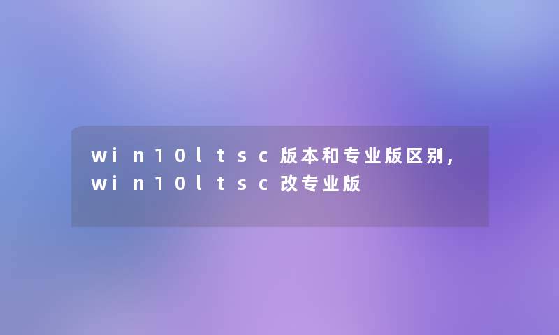 win10ltsc版本和专业版区别,win10ltsc改专业版