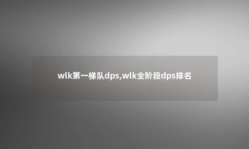 wlk第一梯队dps,wlk全阶段dps推荐