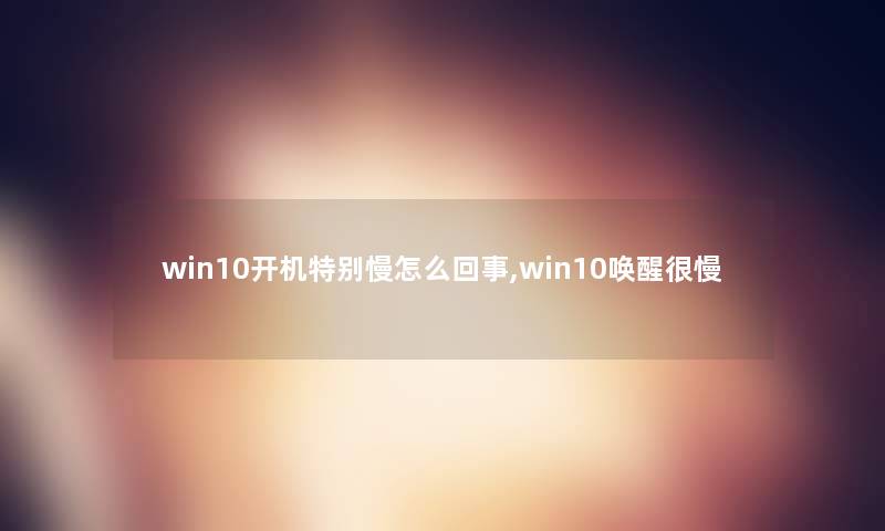 win10开机特别慢怎么回事,win10唤醒很慢