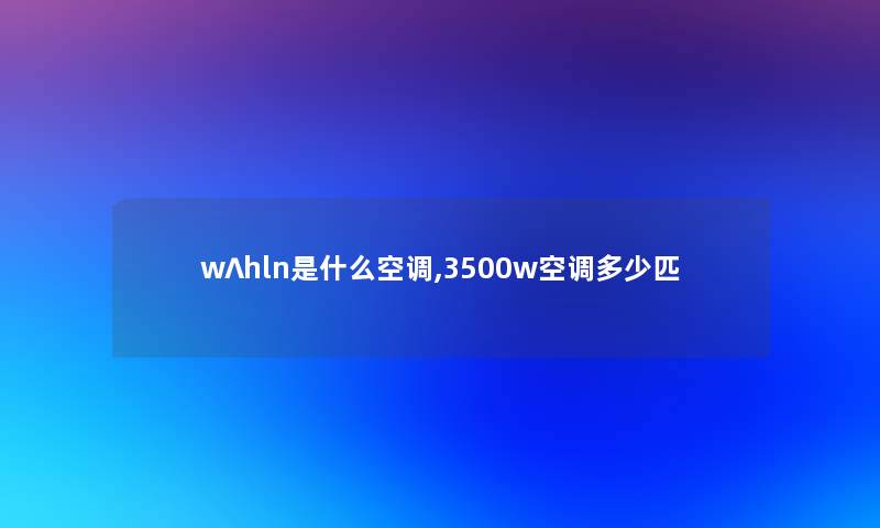 w∧hln是什么空调,3500w空调多少匹