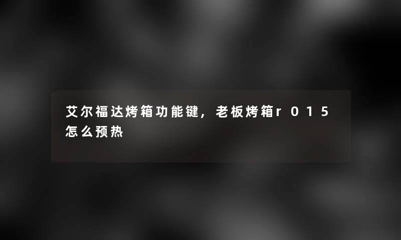 艾尔福达烤箱功能键,老板烤箱r015怎么预热