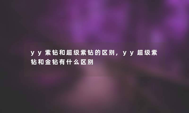 yy紫钻和超级紫钻的区别,yy超级紫钻和金钻有什么区别