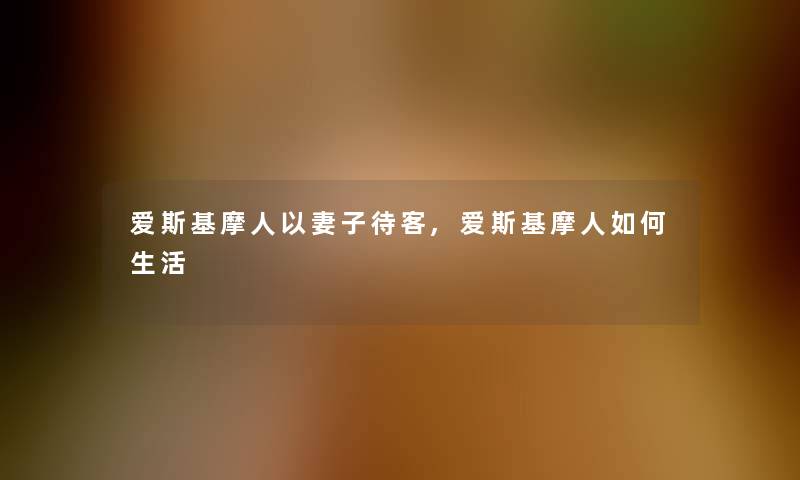 爱斯基摩人以妻子待客,爱斯基摩人如何生活