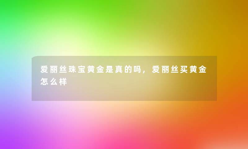 爱丽丝珠宝黄金是真的吗,爱丽丝买黄金怎么样