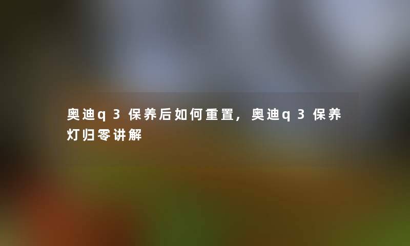 奥迪q3保养后如何重置,奥迪q3保养灯归零讲解