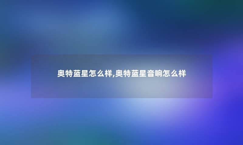 奥特蓝星怎么样,奥特蓝星音响怎么样