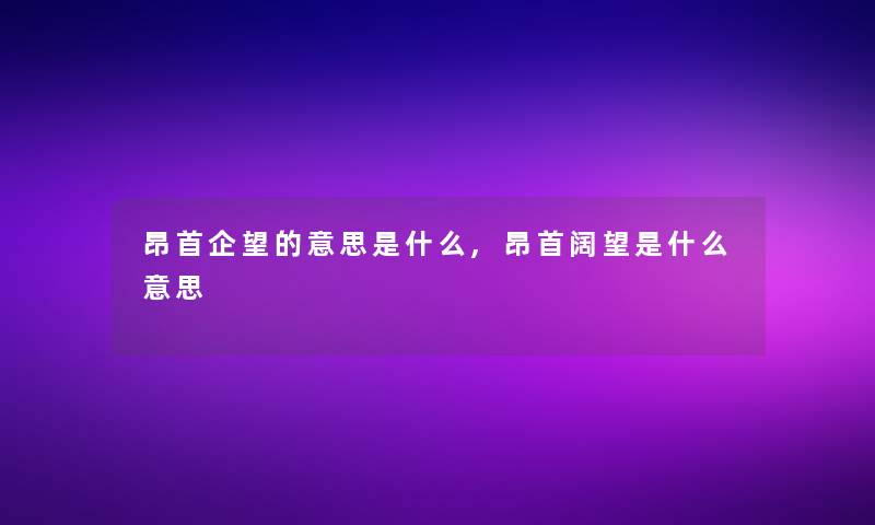 昂首企望的意思是什么,昂首阔望是什么意思