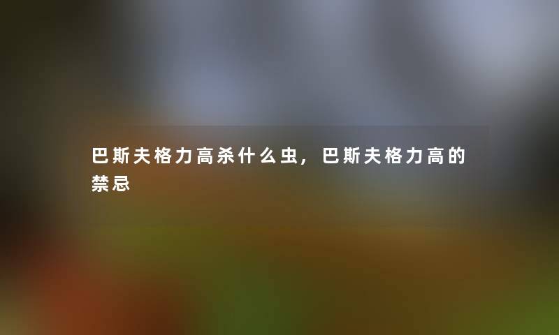 巴斯夫格力高杀什么虫,巴斯夫格力高的禁忌