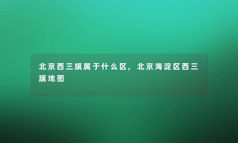 北京西三旗属于什么区,北京海淀区西三旗地图