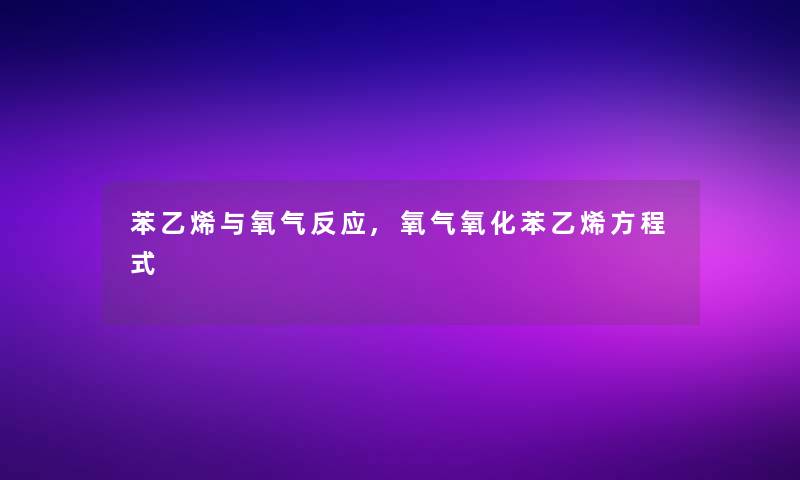 苯乙烯与氧气反应,氧气氧化苯乙烯方程式