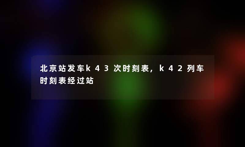 北京站发车k43次时刻表,k42列车时刻表经过站