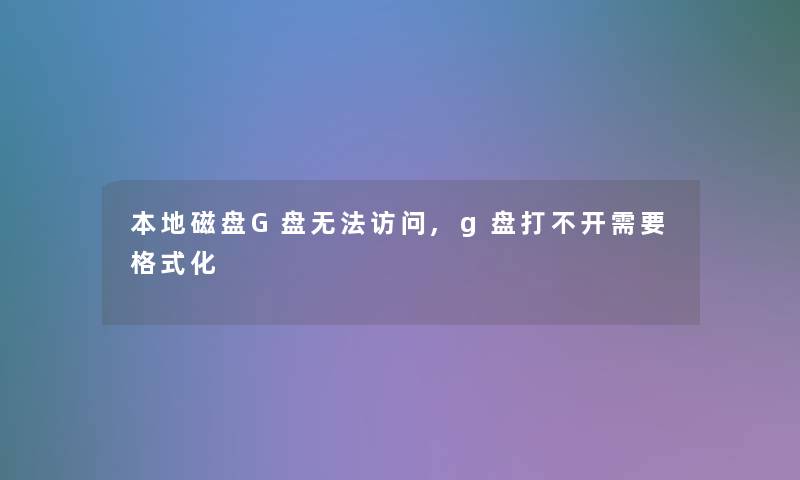 本地磁盘G盘无法访问,g盘打不开需要格式化