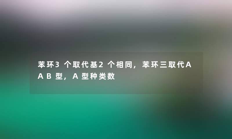 苯环3个取代基2个相同,苯环三取代AAB型,A型种类数