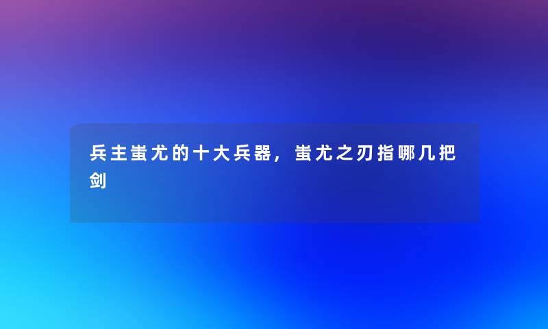 兵主蚩尤的一些兵器,蚩尤之刃指哪几把剑