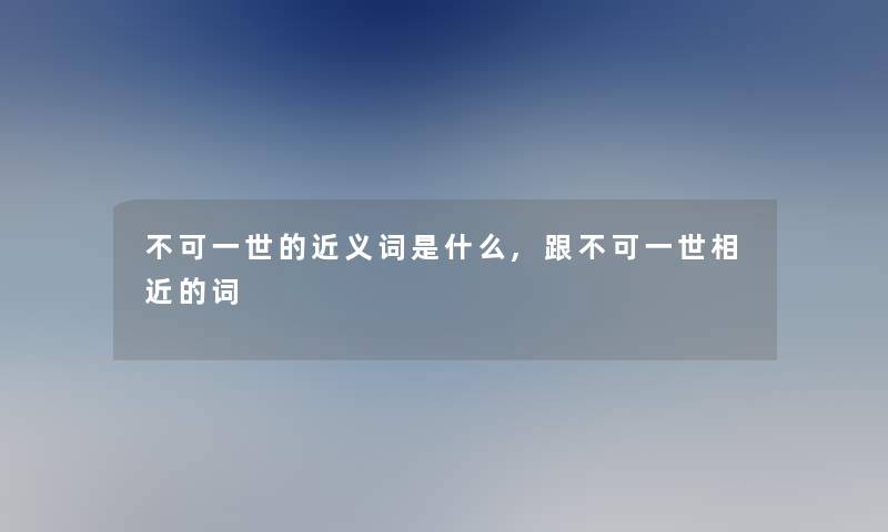 不可一世的近义词是什么,跟不可一世相近的词