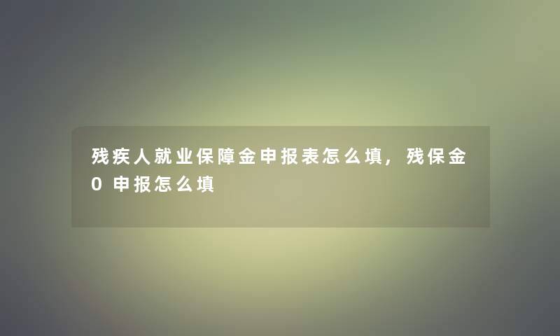 残疾人就业保障金申报表怎么填,残保金0申报怎么填