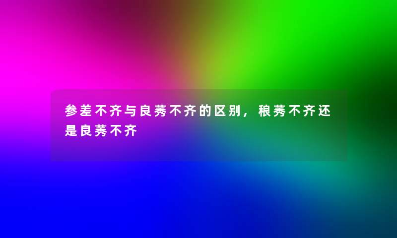 参差不齐与良莠不齐的区别,稂莠不齐还是良莠不齐