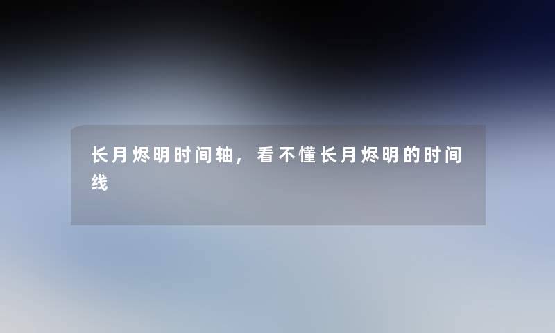 长月烬明时间轴,看不懂长月烬明的时间线