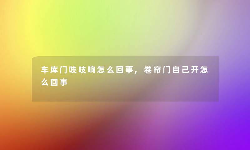 车库门吱吱响怎么回事,卷帘门自己开怎么回事