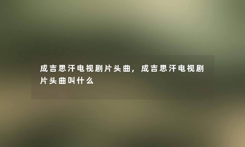 成吉思汗电视剧片头曲,成吉思汗电视剧片头曲叫什么