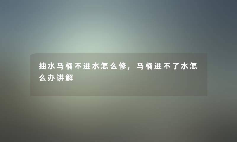 抽水马桶不进水怎么修,马桶进不了水怎么办讲解