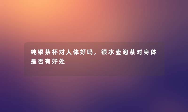 纯银茶杯对人体好吗,银水壶泡茶对身体是否有好处