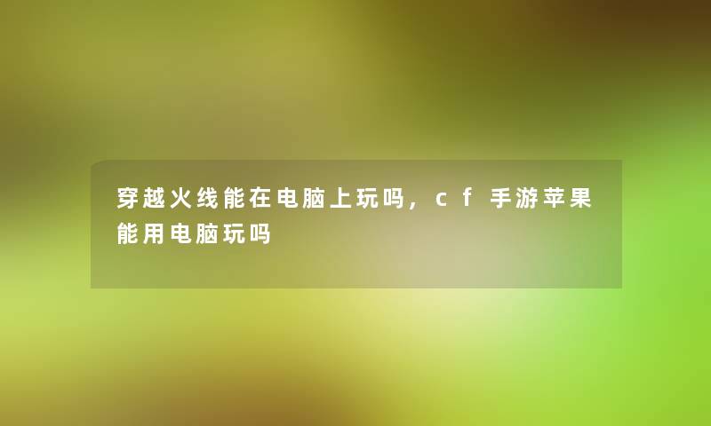 穿越火线能在电脑上玩吗,cf手游苹果能用电脑玩吗