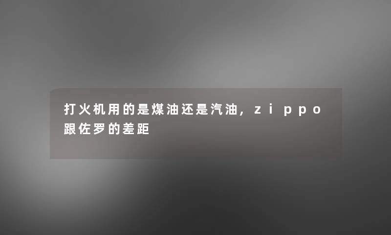 打火机用的是煤油还是汽油,zippo跟佐罗的差距