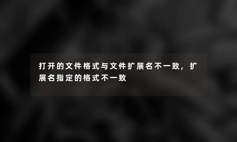 打开的文件格式与文件扩展名不一致,扩展名指定的格式不一致