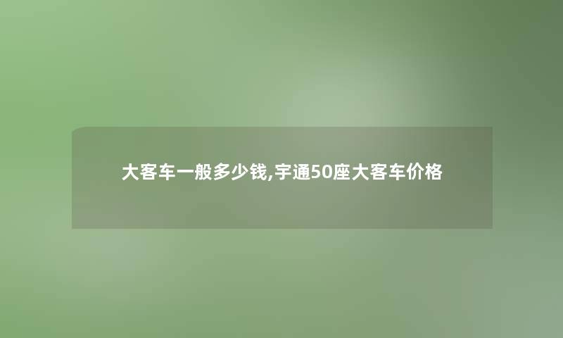 大客车一般多少钱,宇通50座大客车价格