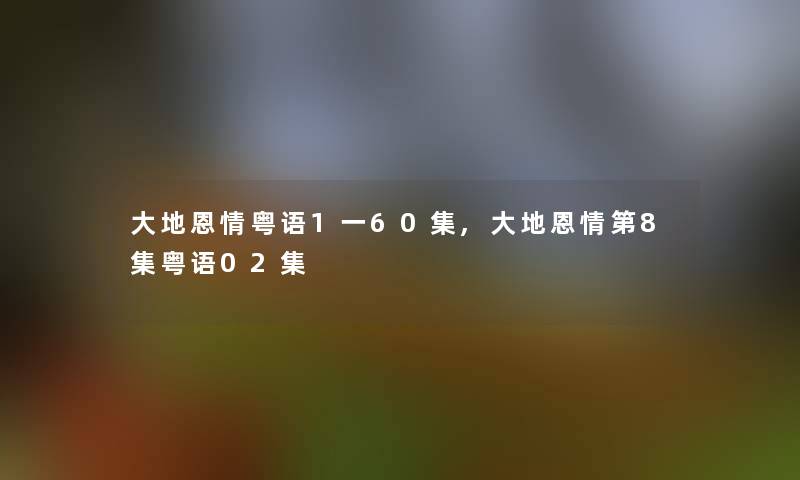 大地恩情粤语1一60集,大地恩情第8集粤语02集