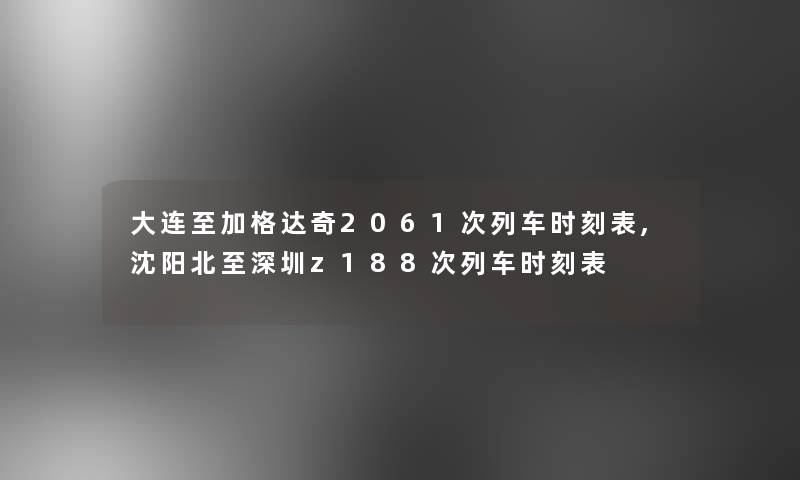 大连至加格达奇2061次列车时刻表,沈阳北至深圳z188次列车时刻表