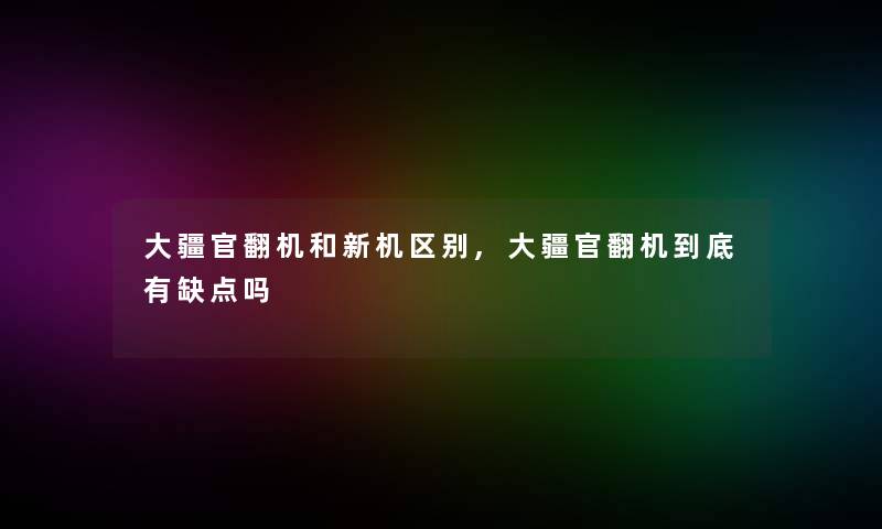 大疆官翻机和新机区别,大疆官翻机到底有缺点吗