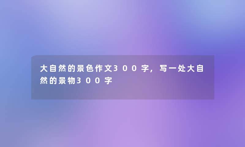 大自然的景色作文300字,写一处大自然的景物300字