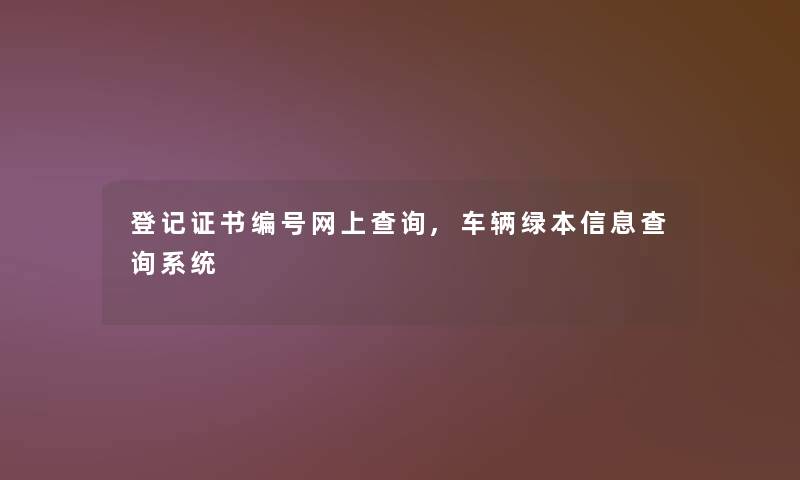 登记证书编号网上查阅,车辆绿本信息查阅系统