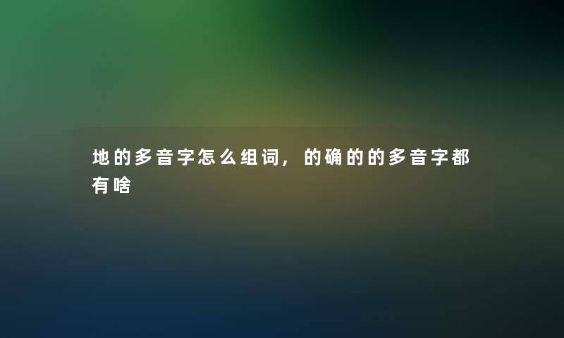 地的多音字怎么组词,的确的的多音字都有啥