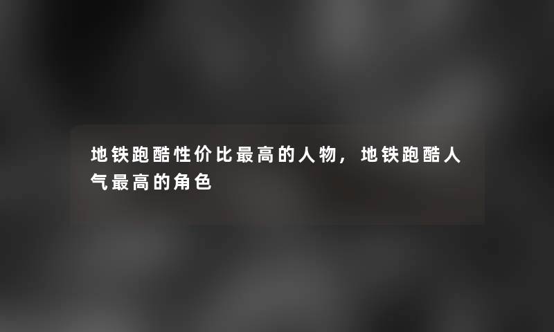 地铁跑酷性价比高的人物,地铁跑酷人气高的角色