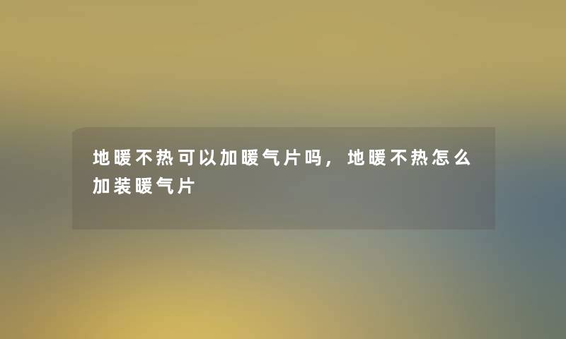 地暖不热可以加暖气片吗,地暖不热怎么加装暖气片