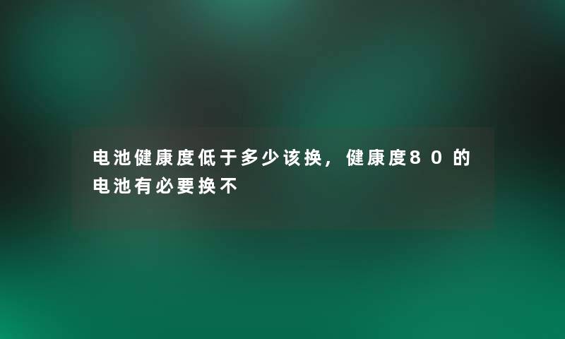 电池健康度低于多少该换,健康度80的电池有必要换不