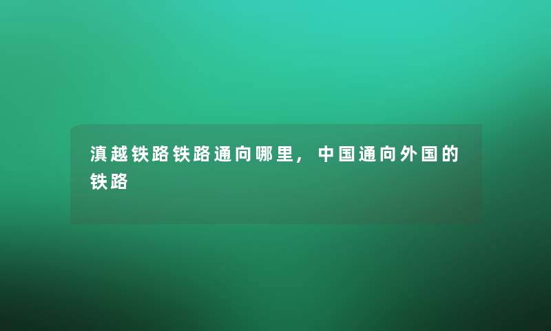 滇越铁路铁路通向哪里,中国通向外国的铁路