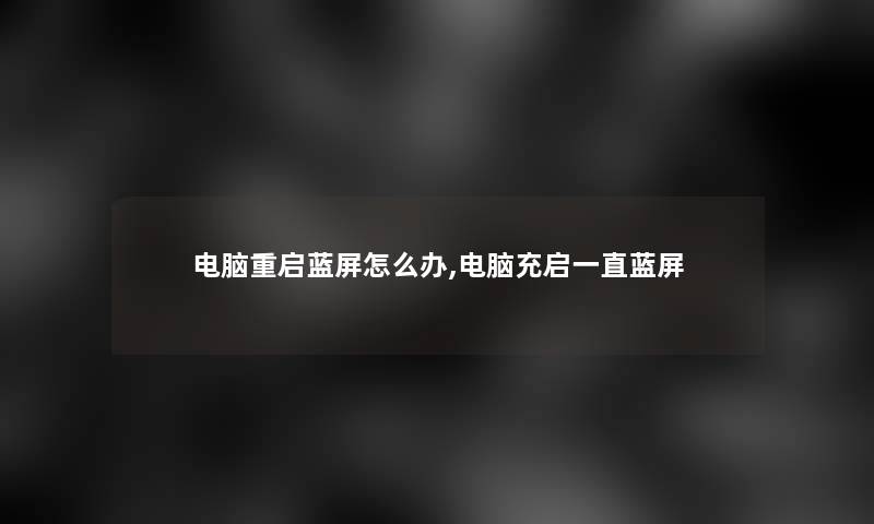 电脑重启蓝屏怎么办,电脑充启一直蓝屏