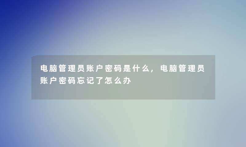 电脑管理员账户密码是什么,电脑管理员账户密码忘记了怎么办