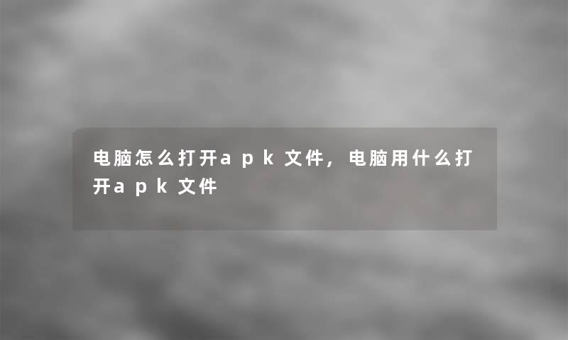 电脑怎么打开apk文件,电脑用什么打开apk文件